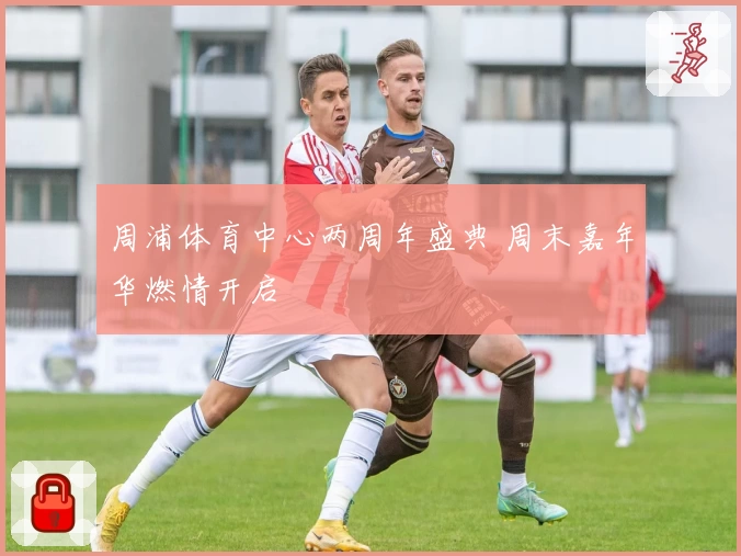 周浦体育中心两周年盛典 周末嘉年华燃情开启