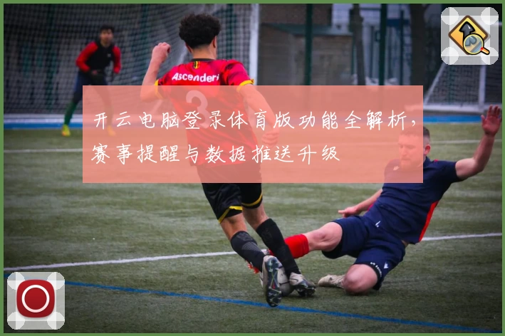 开云电脑登录体育版功能全解析，赛事提醒与数据推送升级
