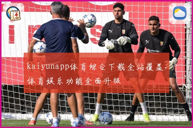 kaiyunapp体育综合下载全站覆盖，体育娱乐功能全面升级