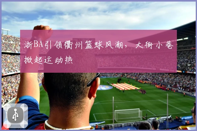 浙BA引领衢州篮球风潮,大街小巷掀起运动热