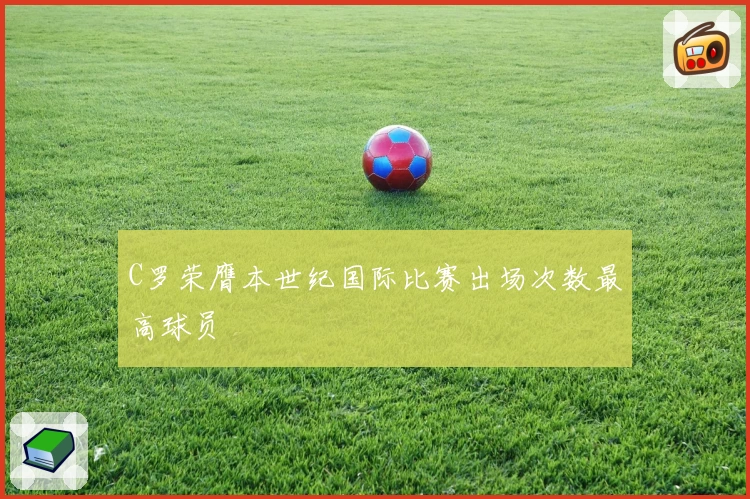 C罗荣膺本世纪国际比赛出场次数最高球员
