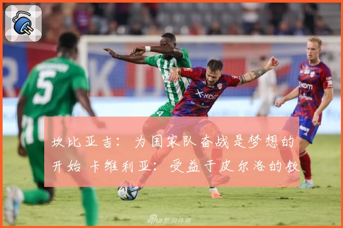 坎比亚吉:为国家队奋战是梦想的开始 卡维利亚:受益于皮尔洛的教诲