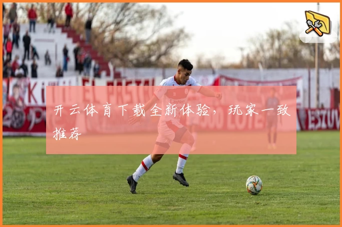 开云体育下载全新体验，玩家一致推荐