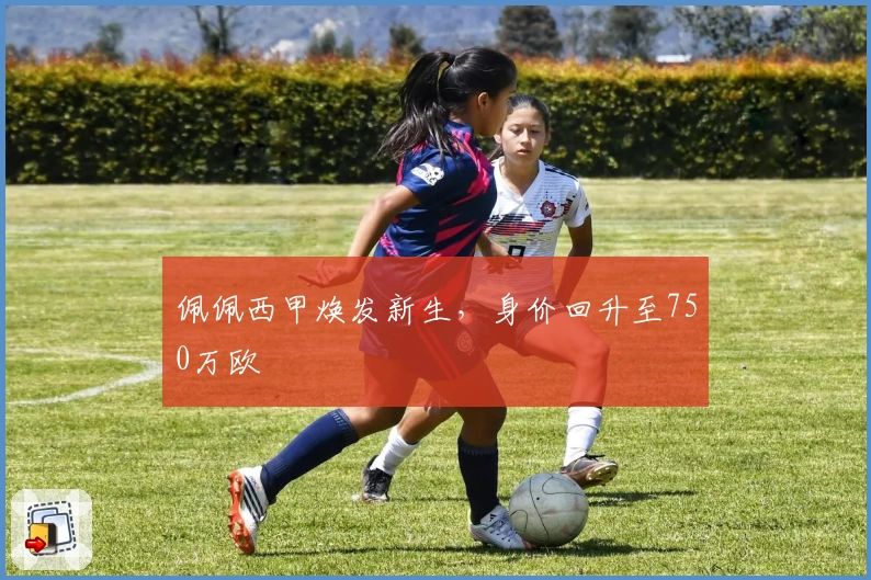 佩佩西甲焕发新生，身价回升至750万欧