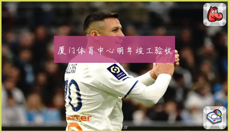 厦门体育中心明年竣工验收