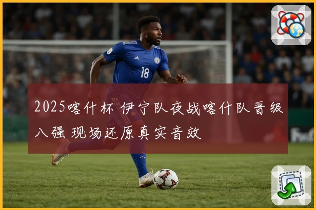 2025喀什杯 伊宁队夜战喀什队晋级八强 现场还原真实音效