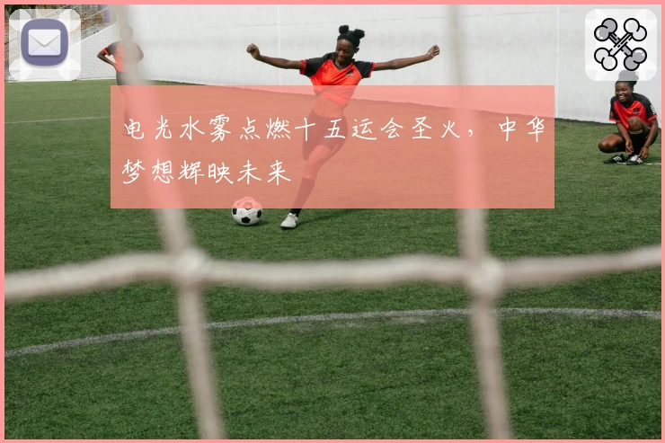 电光水雾点燃十五运会圣火，中华梦想辉映未来