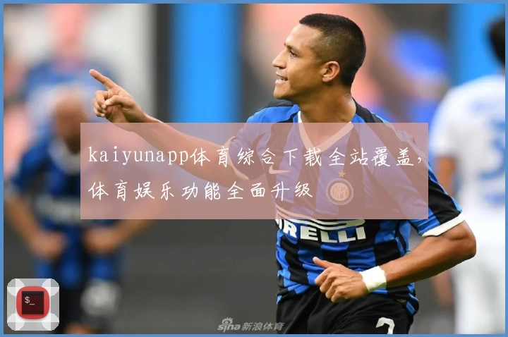 kaiyunapp体育综合下载全站覆盖，体育娱乐功能全面升级