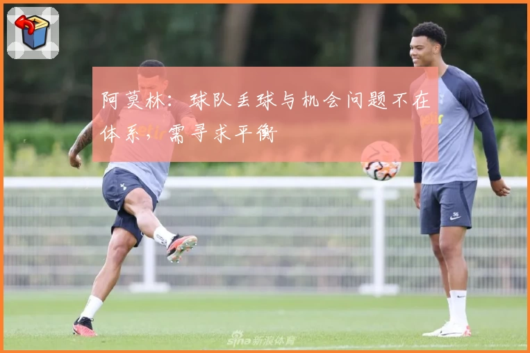 阿莫林：球队丢球与机会问题不在体系，需寻求平衡