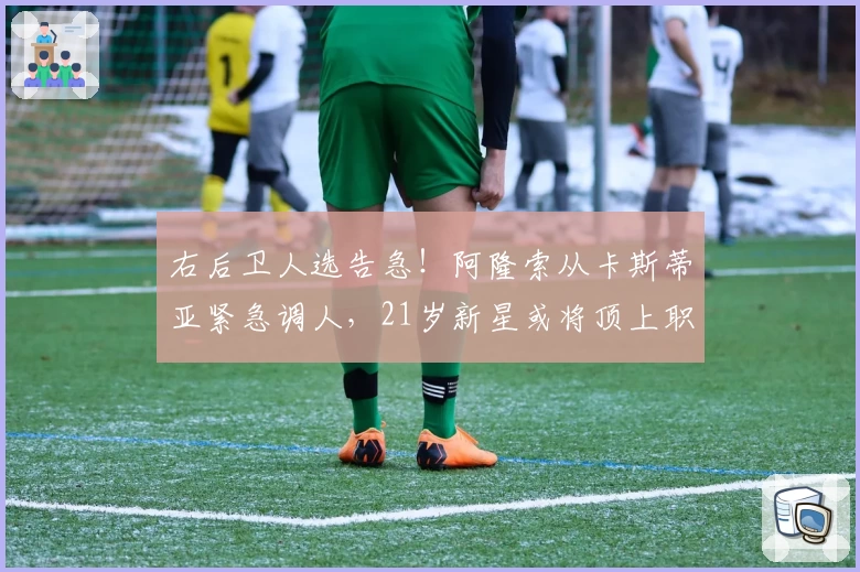 右后卫人选告急！阿隆索从卡斯蒂亚紧急调人，21岁新星或将顶上职位？