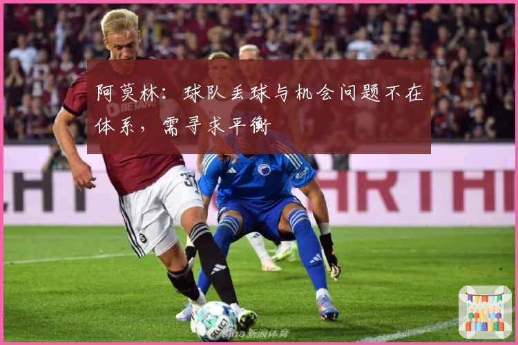 阿莫林：球队丢球与机会问题不在体系，需寻求平衡