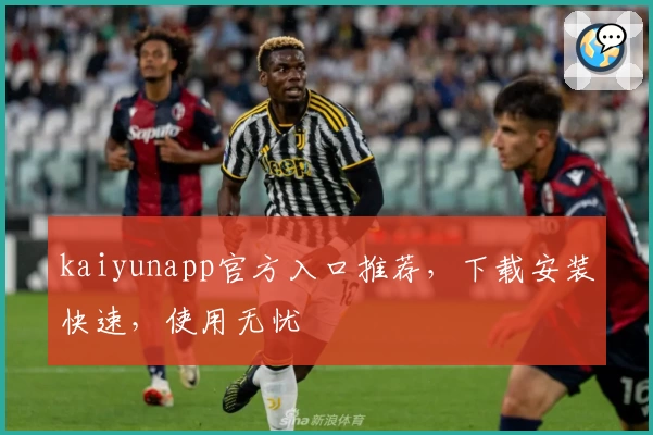 kaiyunapp官方入口推荐，下载安装快速，使用无忧