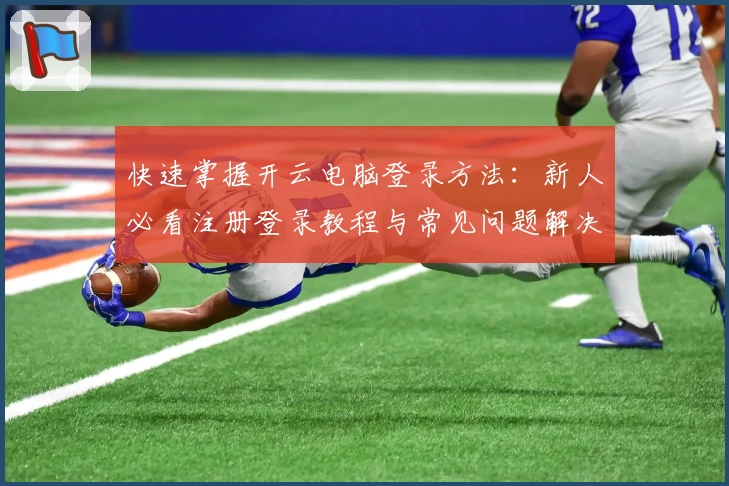 快速掌握开云电脑登录方法：新人必看注册登录教程与常见问题解决指南