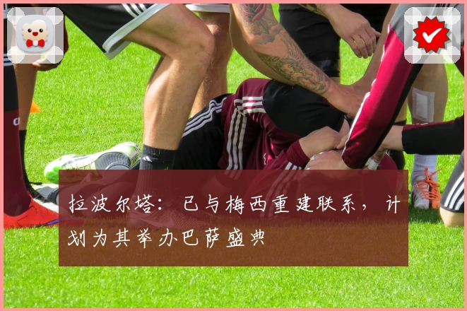 拉波尔塔：已与梅西重建联系，计划为其举办巴萨盛典