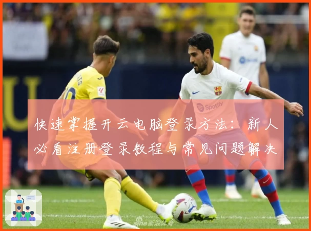 快速掌握开云电脑登录方法：新人必看注册登录教程与常见问题解决指南