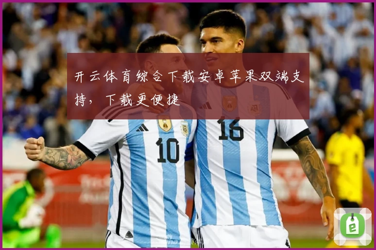 开云体育综合下载安卓苹果双端支持，下载更便捷