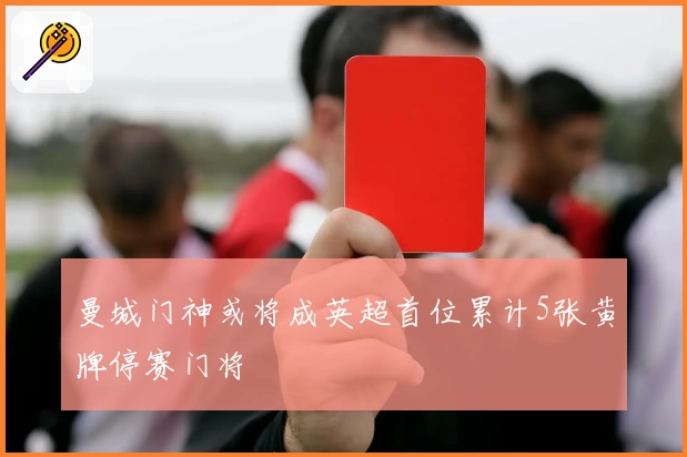 曼城门神或将成英超首位累计5张黄牌停赛门将