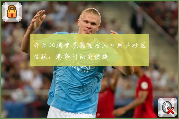 开云pc端登录器官方入口用户社区活跃，赛事讨论更便捷