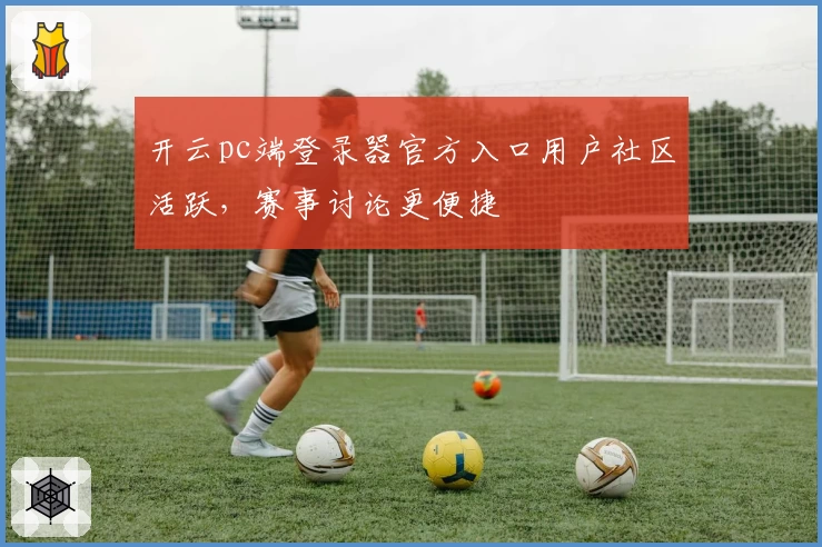 开云pc端登录器官方入口用户社区活跃，赛事讨论更便捷