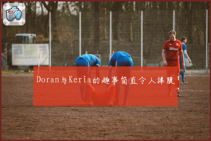 Doran与Keria的趣事简直令人捧腹