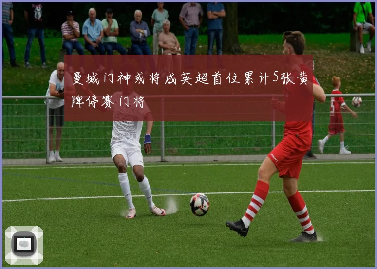 曼城门神或将成英超首位累计5张黄牌停赛门将