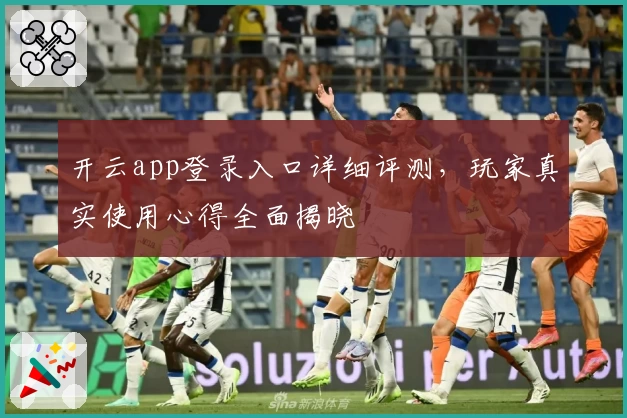 开云app登录入口详细评测，玩家真实使用心得全面揭晓