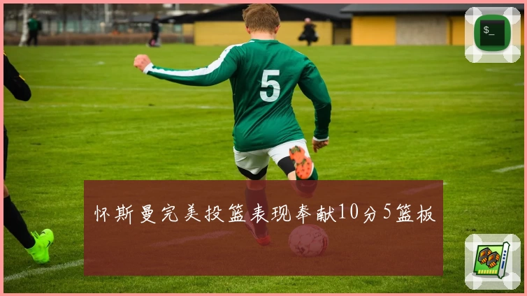 怀斯曼完美投篮表现奉献10分5篮板
